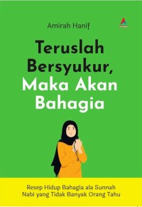 Teruslah Bersyukur, Maka Akan bahagia : Resep Hidup Bahagia ala Sunnah Nabi yang Tidak Banyak Orang tau